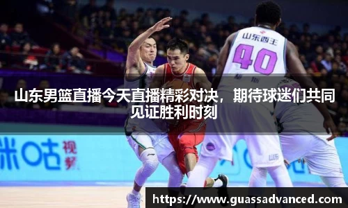 山东男篮直播今天直播精彩对决，期待球迷们共同见证胜利时刻