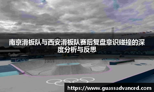 南京滑板队与西安滑板队赛后复盘意识碰撞的深度分析与反思