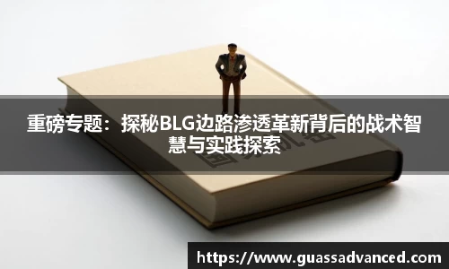 重磅专题：探秘BLG边路渗透革新背后的战术智慧与实践探索
