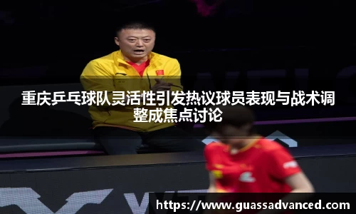 重庆乒乓球队灵活性引发热议球员表现与战术调整成焦点讨论