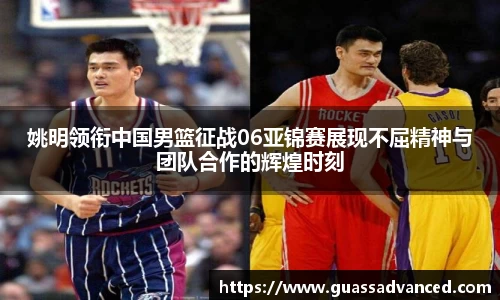 姚明领衔中国男篮征战06亚锦赛展现不屈精神与团队合作的辉煌时刻