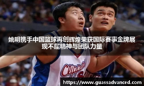 姚明携手中国篮球再创辉煌荣获国际赛事金牌展现不屈精神与团队力量