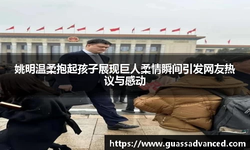 姚明温柔抱起孩子展现巨人柔情瞬间引发网友热议与感动