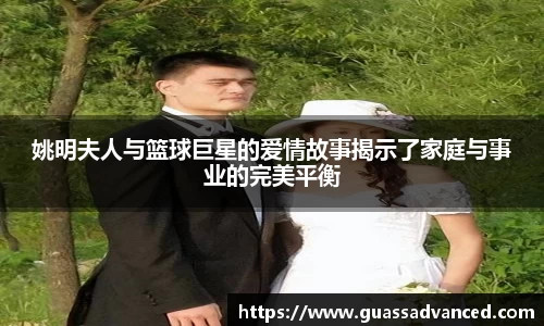 姚明夫人与篮球巨星的爱情故事揭示了家庭与事业的完美平衡