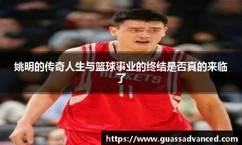 姚明的传奇人生与篮球事业的终结是否真的来临了