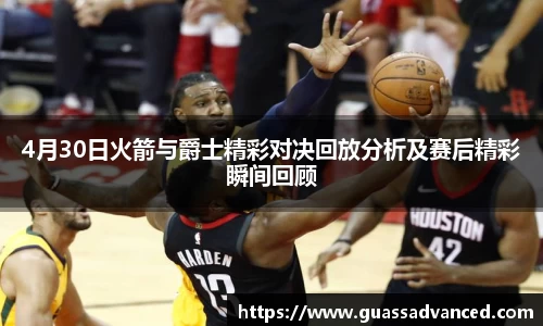 4月30日火箭与爵士精彩对决回放分析及赛后精彩瞬间回顾