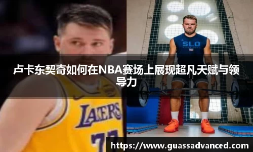 卢卡东契奇如何在NBA赛场上展现超凡天赋与领导力