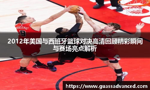 2012年美国与西班牙篮球对决高清回顾精彩瞬间与赛场亮点解析