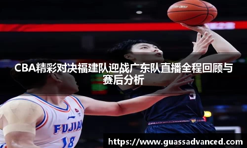 CBA精彩对决福建队迎战广东队直播全程回顾与赛后分析